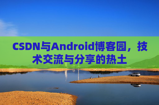 CSDN与Android博客园，技术交流与分享的热土